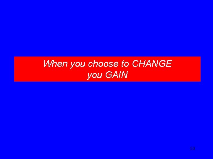 When you choose to CHANGE you GAIN 50 