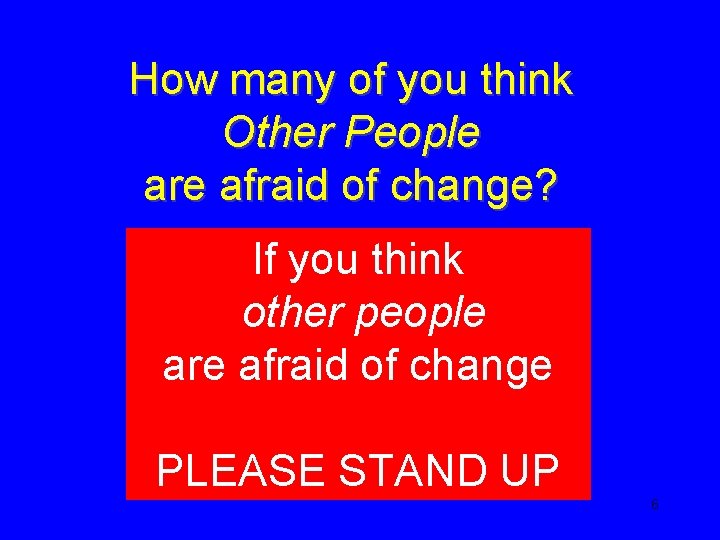 How many of you think Other People are afraid of change? If you think