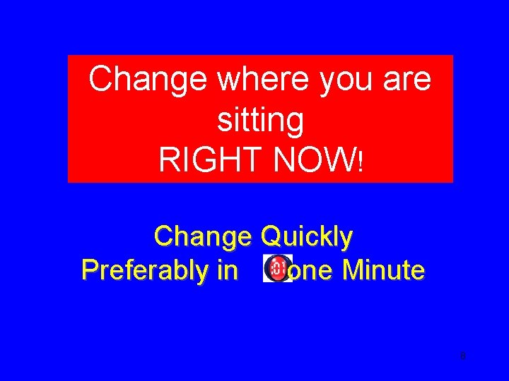 Change where you are sitting RIGHT NOW! Change Quickly Preferably in one Minute 8