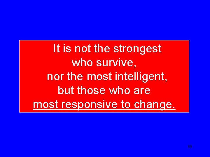 It is not the strongest who survive, nor the most intelligent, but those who