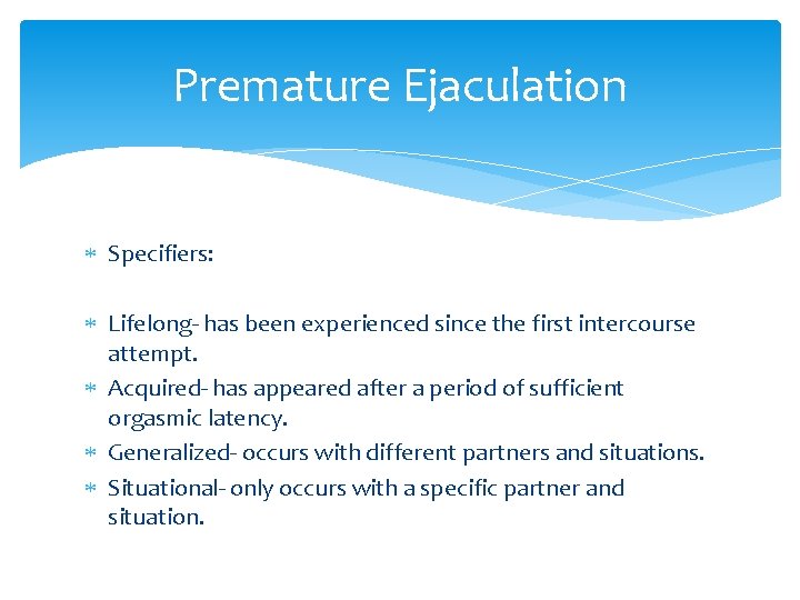 Premature Ejaculation Specifiers: Lifelong- has been experienced since the first intercourse attempt. Acquired- has