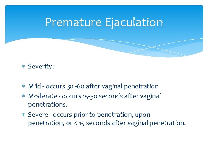 Premature Ejaculation Severity : Mild - occurs 30 -60 after vaginal penetration Moderate -