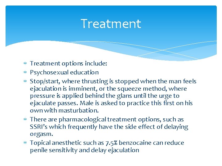Treatment options include: Psychosexual education Stop/start, where thrusting is stopped when the man feels