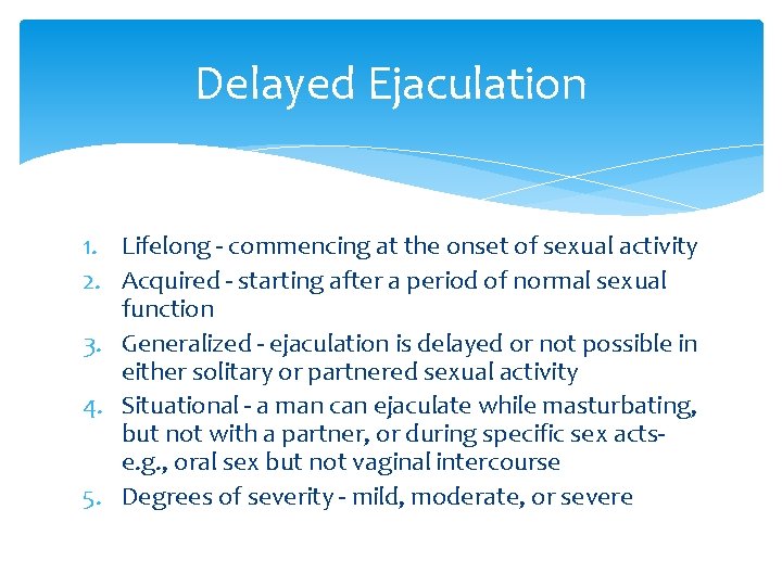 Delayed Ejaculation 1. Lifelong - commencing at the onset of sexual activity 2. Acquired