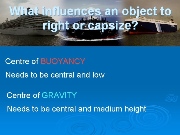 What influences an object to right or capsize? Centre of BUOYANCY Needs to be