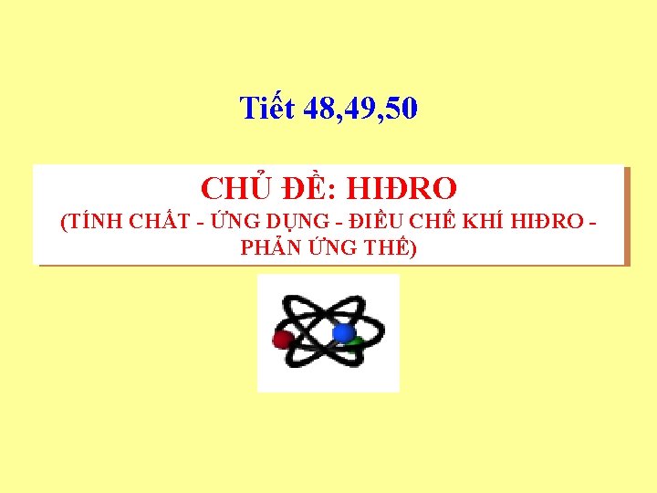 Tiết 48, 49, 50 CHỦ ĐỀ: HIĐRO (TÍNH CHẤT - ỨNG DỤNG - ĐIỀU