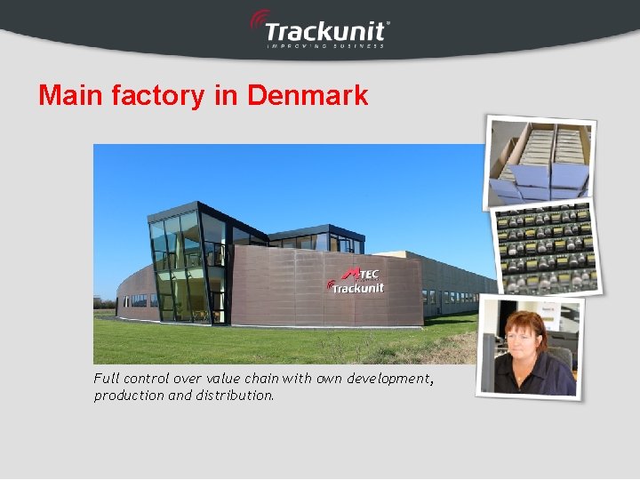 Main factory in Denmark Full control over value chain with own development, production and