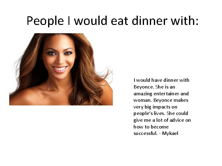 People I would eat dinner with: I would have dinner with Beyonce. She is