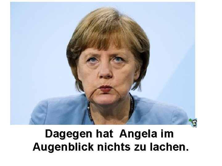 Dagegen hat Angela im Augenblick nichts zu lachen. 