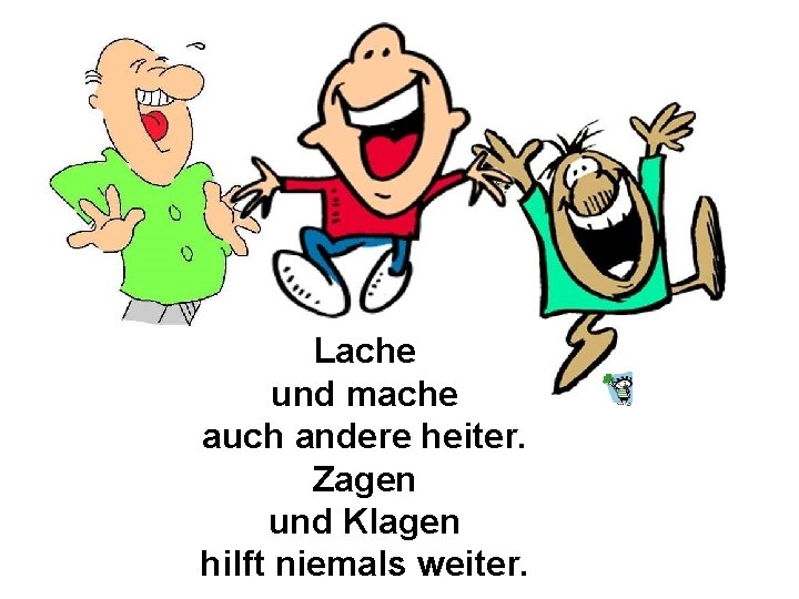 Lache und mache auch andere heiter. Zagen und Klagen hilft niemals weiter. 