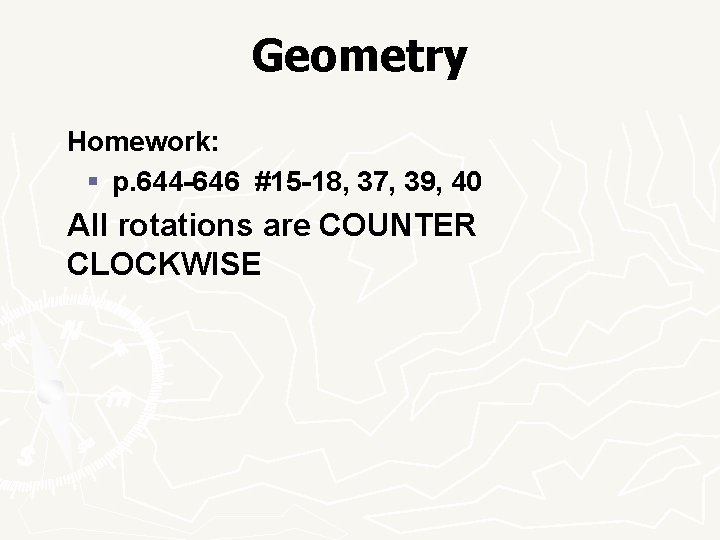 Geometry Homework: § p. 644 -646 #15 -18, 37, 39, 40 All rotations are