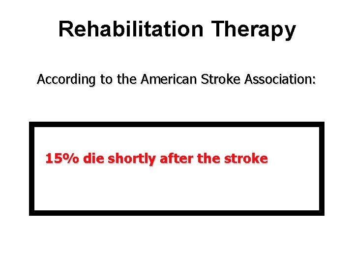 Rehabilitation Therapy According to the American Stroke Association: 15% die shortly after the stroke