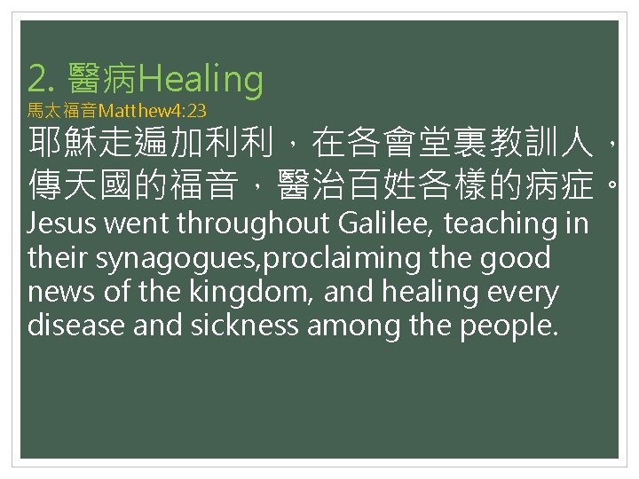 2. 醫病Healing 馬太福音Matthew 4: 23 耶穌走遍加利利，在各會堂裏教訓人， 傳天國的福音，醫治百姓各樣的病症。 Jesus went throughout Galilee, teaching in their