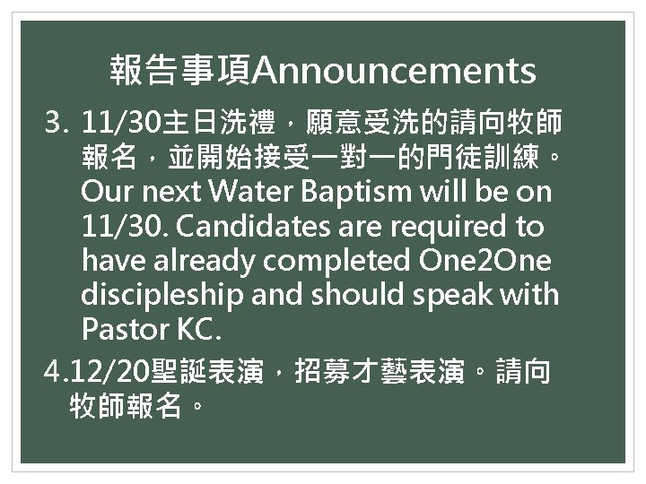 報告事項Announcements 3. 11/30主日洗禮，願意受洗的請向牧師 報名，並開始接受一對一的門徒訓練。 Our next Water Baptism will be on 11/30. Candidates are