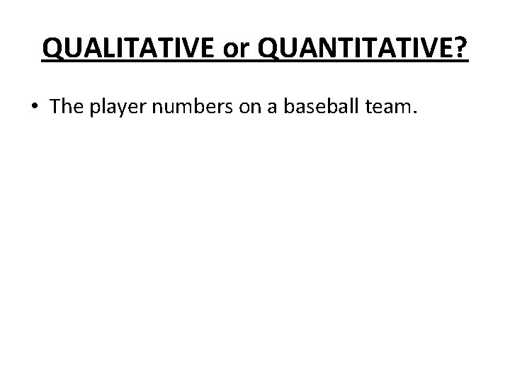 QUALITATIVE or QUANTITATIVE? • The player numbers on a baseball team. QUALITATIVE or QUANTITATIVE? • The player numbers on a baseball team.