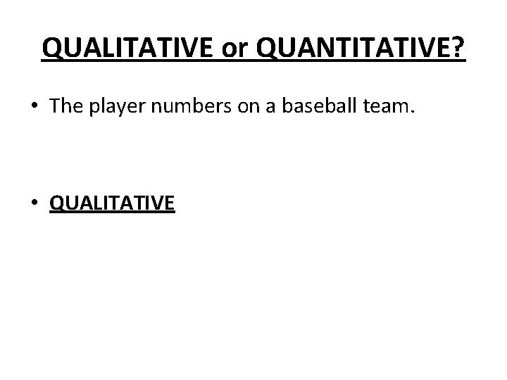 QUALITATIVE or QUANTITATIVE? • The player numbers on a baseball team. • QUALITATIVE 