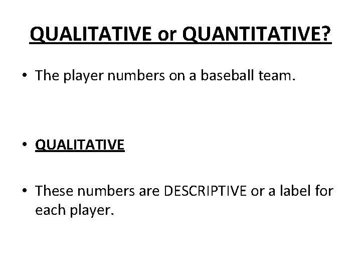 QUALITATIVE or QUANTITATIVE? • The player numbers on a baseball team. • QUALITATIVE • QUALITATIVE or QUANTITATIVE? • The player numbers on a baseball team. • QUALITATIVE •