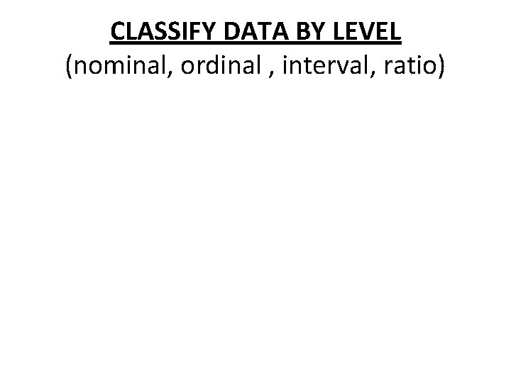 CLASSIFY DATA BY LEVEL (nominal, ordinal , interval, ratio) CLASSIFY DATA BY LEVEL (nominal, ordinal , interval, ratio)