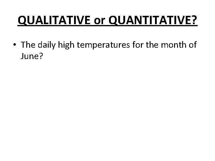 QUALITATIVE or QUANTITATIVE? • The daily high temperatures for the month of June? QUALITATIVE or QUANTITATIVE? • The daily high temperatures for the month of June?
