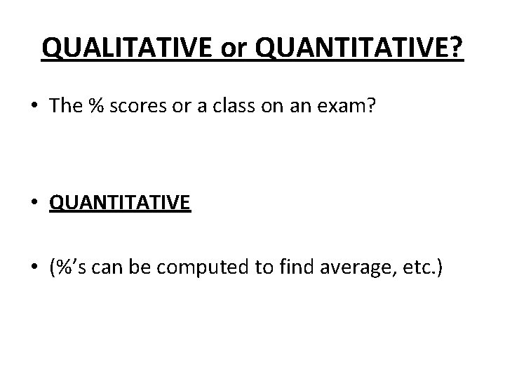 QUALITATIVE or QUANTITATIVE? • The % scores or a class on an exam? • QUALITATIVE or QUANTITATIVE? • The % scores or a class on an exam? •