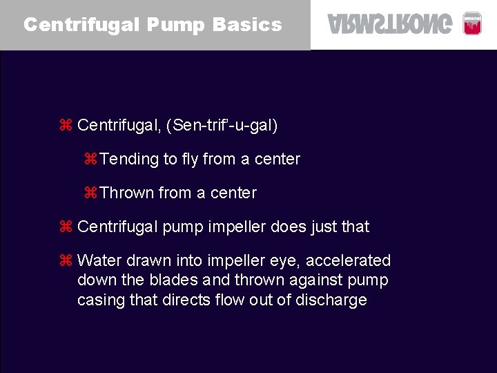 Centrifugal Pump Basics z Centrifugal, (Sen-trif’-u-gal) z. Tending to fly from a center z. Centrifugal Pump Basics z Centrifugal, (Sen-trif’-u-gal) z. Tending to fly from a center z.