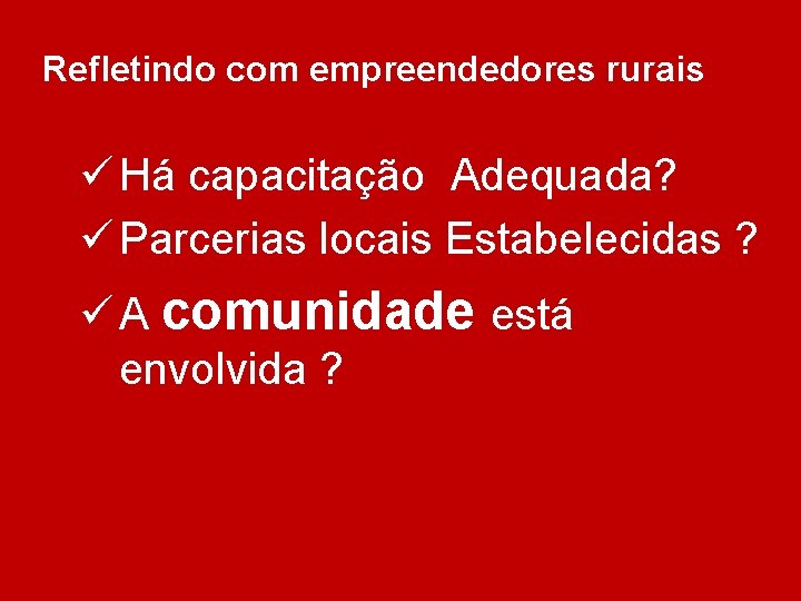 Refletindo com empreendedores rurais ü Há capacitação Adequada? ü Parcerias locais Estabelecidas ? ü