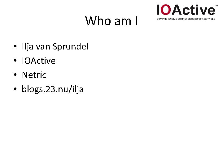 Who am I • • Ilja van Sprundel IOActive Netric blogs. 23. nu/ilja 