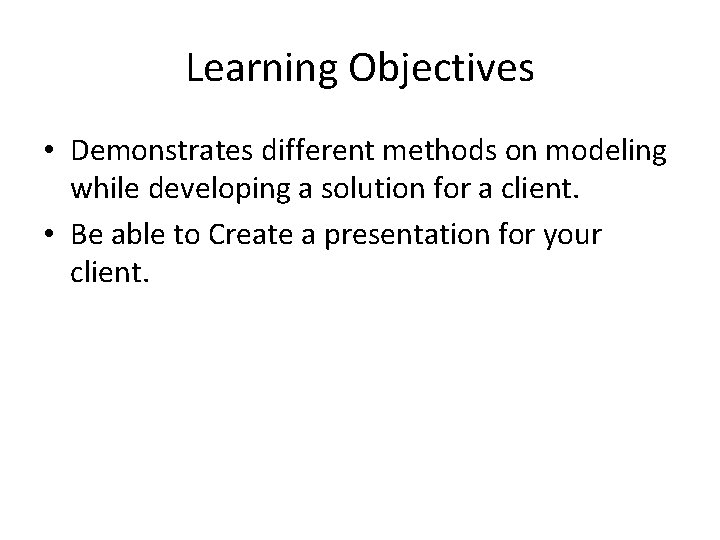Learning Objectives • Demonstrates different methods on modeling while developing a solution for a