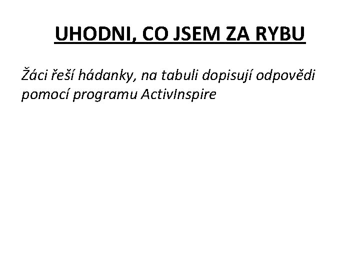 UHODNI, CO JSEM ZA RYBU Žáci řeší hádanky, na tabuli dopisují odpovědi pomocí programu