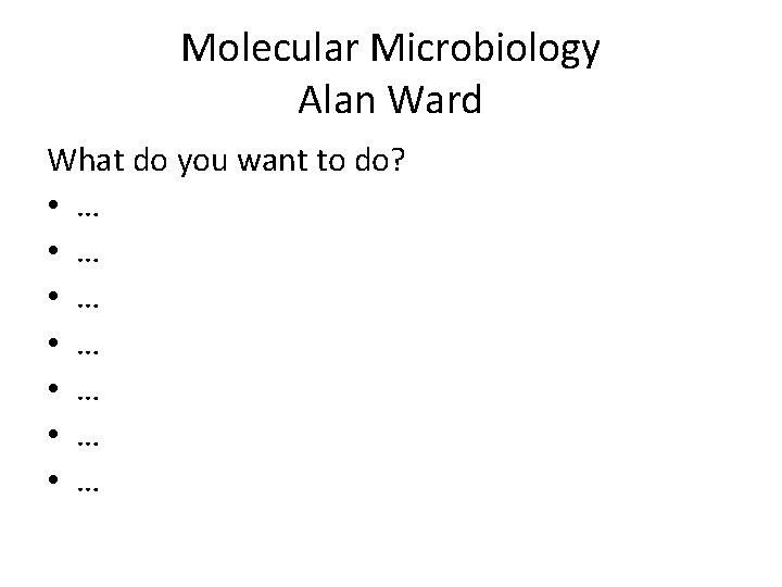 Molecular Microbiology Alan Ward What do you want to do? • … • …