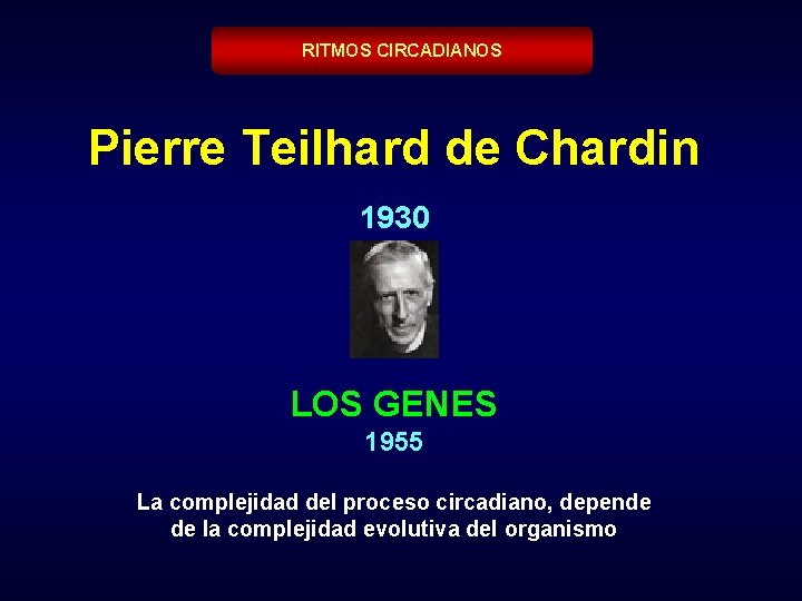 RITMOS CIRCADIANOS Pierre Teilhard de Chardin 1930 LOS GENES 1955 La complejidad del proceso