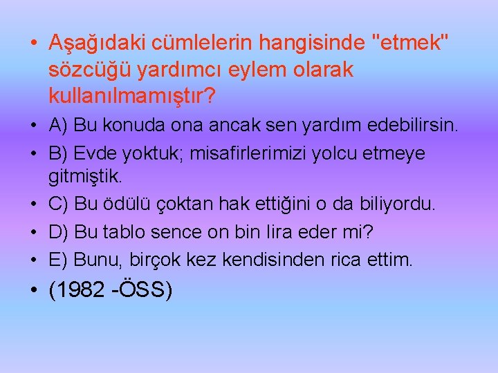  • Aşağıdaki cümlelerin hangisinde ''etmek'' sözcüğü yardımcı eylem olarak kullanılmamıştır? • A) Bu