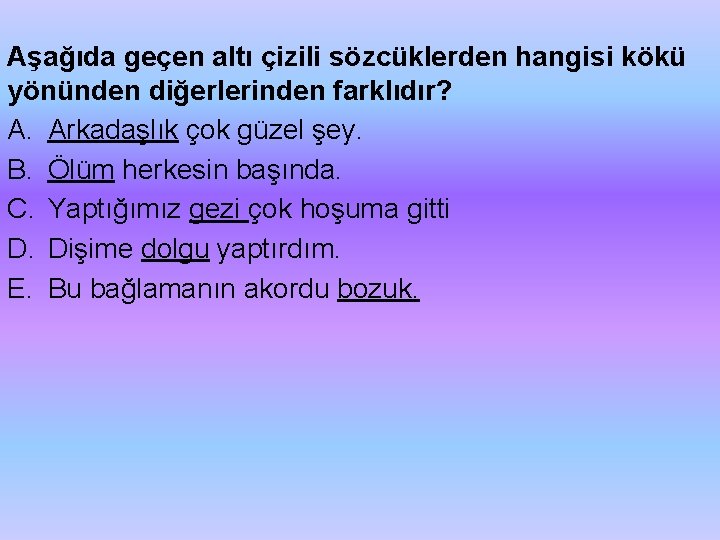 Aşağıda geçen altı çizili sözcüklerden hangisi kökü yönünden diğerlerinden farklıdır? A. Arkadaşlık çok güzel