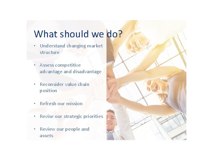 What should we do? • Understand changing market structure • Assess competitive advantage and