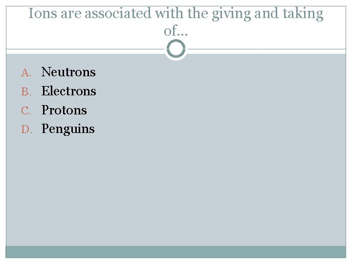 Ions are associated with the giving and taking of… A. Neutrons B. Electrons C.