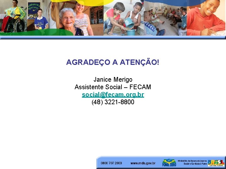 AGRADEÇO A ATENÇÃO! Janice Merigo Assistente Social – FECAM social@fecam. org. br (48) 3221