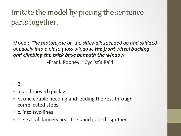Imitate the model by piecing the sentence parts together. Model: The motorcycle on the