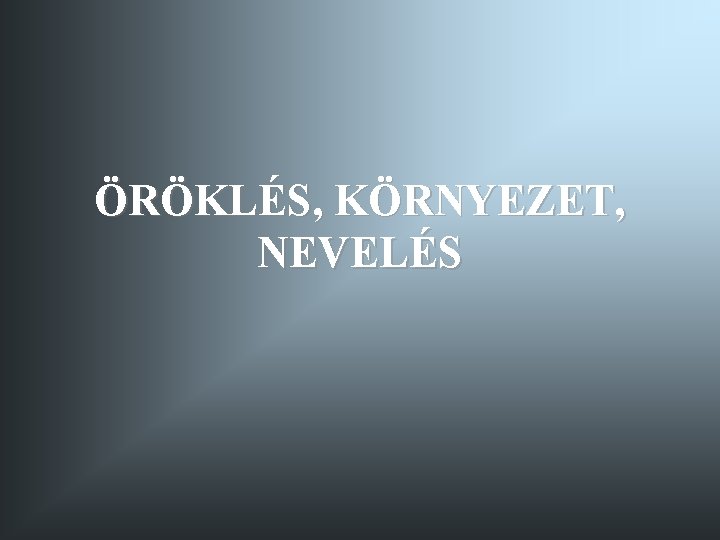 ÖRÖKLÉS, KÖRNYEZET, NEVELÉS 