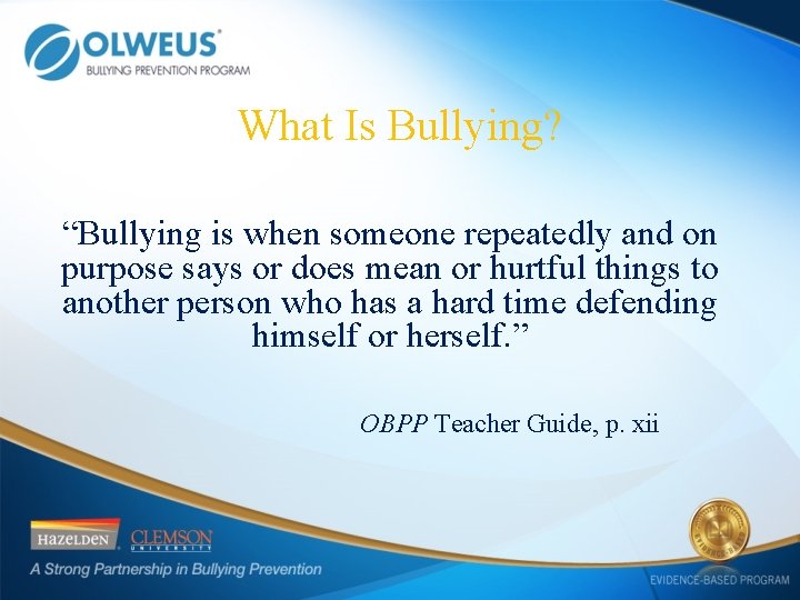 What Is Bullying? “Bullying is when someone repeatedly and on purpose says or does