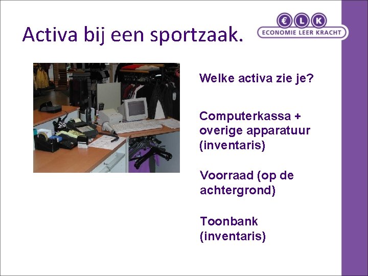 Activa bij een sportzaak. Welke activa zie je? Computerkassa + overige apparatuur (inventaris) Voorraad