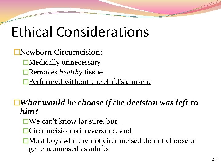 Ethical Considerations �Newborn Circumcision: �Medically unnecessary �Removes healthy tissue �Performed without the child’s consent