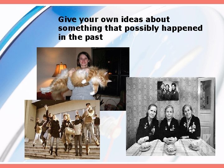 Give your own ideas about something that possibly happened in the past Give your own ideas about something that possibly happened in the past