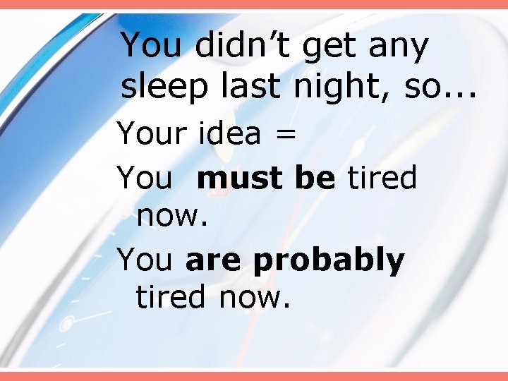 You didn’t get any sleep last night, so. . . Your idea = You