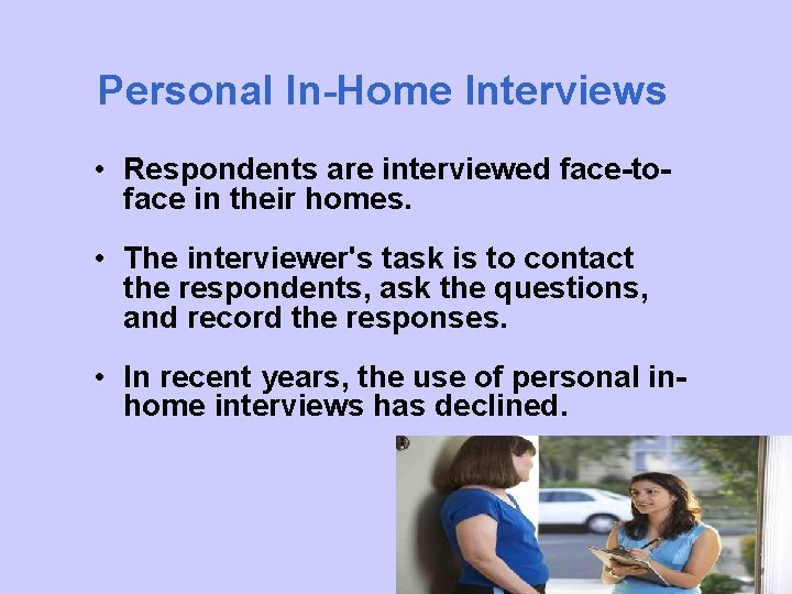 Personal In-Home Interviews • Respondents are interviewed face-toface in their homes. • The interviewer's