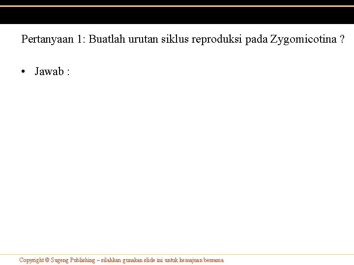 Pertanyaan 1: Buatlah urutan siklus reproduksi pada Zygomicotina ? • Jawab : Copyright ©