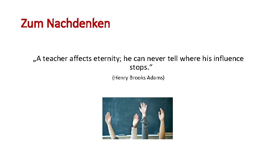 Zum Nachdenken „A teacher affects eternity; he can never tell where his influence stops.
