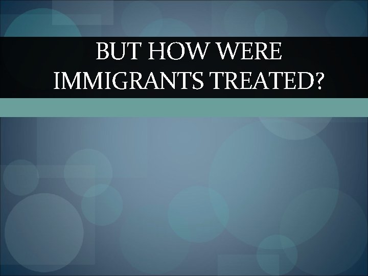 BUT HOW WERE IMMIGRANTS TREATED? 