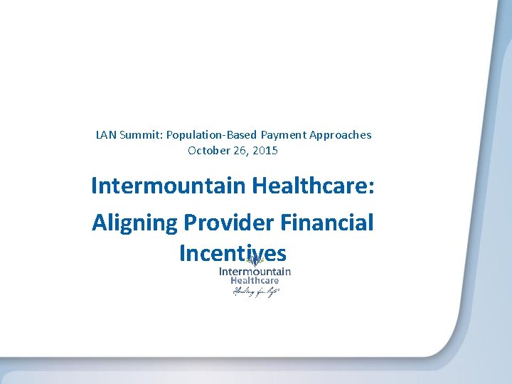 LAN Summit: Population-Based Payment Approaches October 26, 2015 Intermountain Healthcare: Aligning Provider Financial Incentives