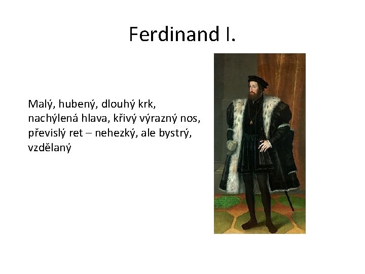 Ferdinand I. Malý, hubený, dlouhý krk, nachýlená hlava, křivý výrazný nos, převislý ret –