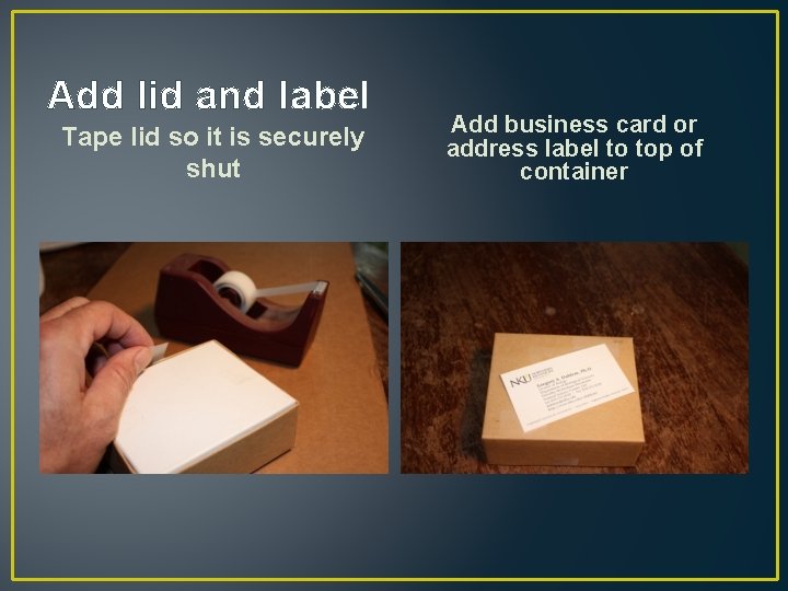 Add lid and label Tape lid so it is securely shut Add business card